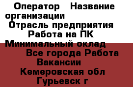 Оператор › Название организации ­ Dimond Style › Отрасль предприятия ­ Работа на ПК › Минимальный оклад ­ 16 000 - Все города Работа » Вакансии   . Кемеровская обл.,Гурьевск г.